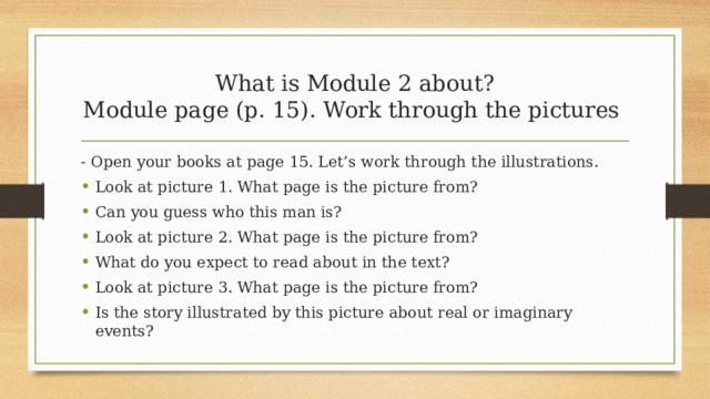 What is Module 2 about?  Module page (p. 15). Work through the pictures - Open your books at page 15. Let’s work through the illustrations. Look at picture 1. What page is the picture from? Can you guess who this man is? Look at picture 2. What page is the picture from? What do you expect to read about in the text? Look at picture 3. What page is the picture from? Is the story illustrated by this picture about real or imaginary events?  