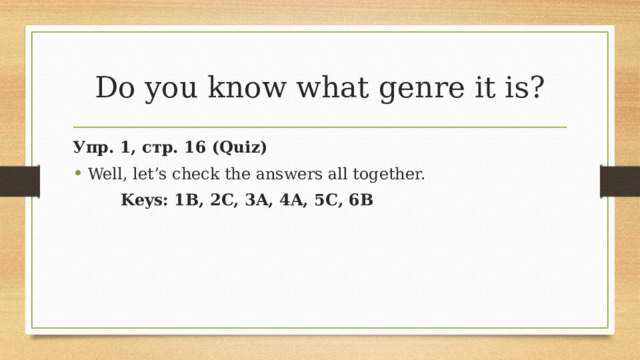 Do you know what genre it is? Упр. 1, стр. 16 (Quiz) Well, let’s check the answers all together.   Keys: 1B, 2C, 3A, 4A, 5C, 6B 8 