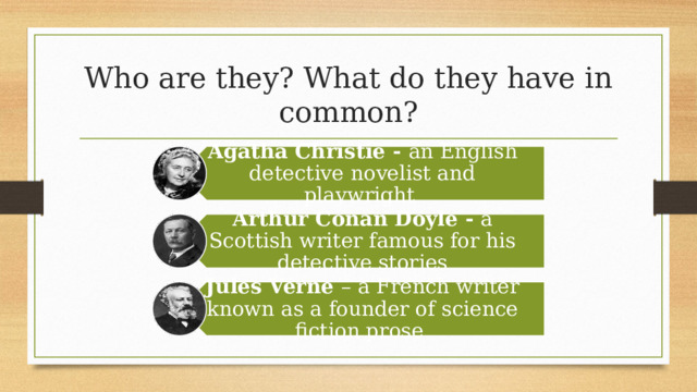 Agatha Christie - an English detective novelist and playwright Arthur Conan Doyle - a Scottish writer famous for his detective stories Jules Verne – a French writer known as a founder of science fiction prose Who are they? What do they have in common? 15 