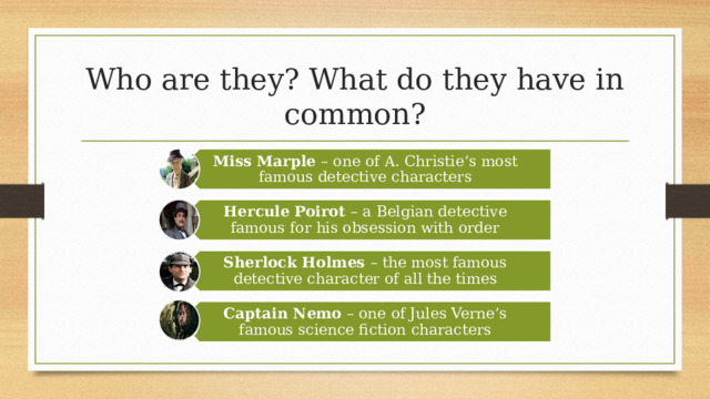 Miss Marple – one of A. Christie’s most famous detective characters Hercule Poirot – a Belgian detective famous for his obsession with order Sherlock Holmes – the most famous detective character of all the times Captain Nemo – one of Jules Verne’s famous science fiction characters Who are they? What do they have in common? 16 