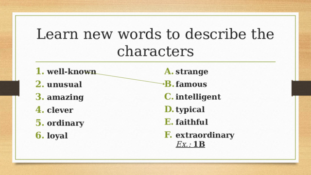 Learn new words to describe the characters strange famous intelligent typical faithful extraordinary Ex.: 1B well-known unusual amazing clever ordinary loyal 16 