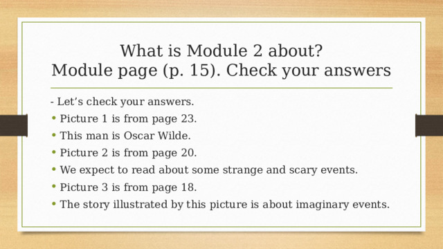 What is Module 2 about?  Module page (p. 15). Check your answers - Let’s check your answers. Picture 1 is from page 23. This man is Oscar Wilde. Picture 2 is from page 20. We expect to read about some strange and scary events. Picture 3 is from page 18. The story illustrated by this picture is about imaginary events.  