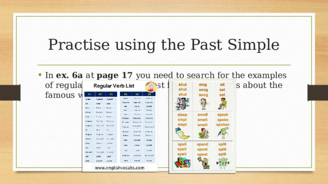 Practise using the Past Simple In ex. 6a at page 17 you need to search for the examples of regular and irregular past forms in the texts about the famous writers.  