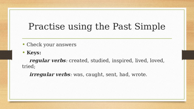 Practise using the Past Simple Check your answers Keys:  regular verbs : created, studied, inspired, lived, loved, tried;  irregular verbs : was, caught, sent, had, wrote.  