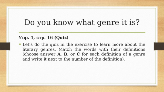 Do you know what genre it is? Упр. 1, стр. 16 (Quiz) Let’s do the quiz in the exercise to learn more about the literary genres. Match the words with their definitions (choose answer A , B , or C for each definition of a genre and write it next to the number of the definition). 8 