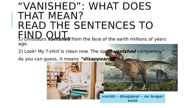 “ Vanished”: What does that mean?  Read the sentences to find out. 1) Dinosaurs vanished from the face of the earth millions of years ago. 2) Look! My T-shirt is clean now. The spots vanished completely.