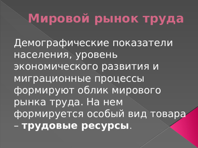 Мировой рынок труда Демографические показатели населения, уровень экономического развития и миграционные процессы формируют облик мирового рынка труда. На нем формируется особый вид товара – трудовые ресурсы . 