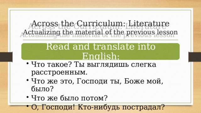 Across the Curriculum: Literature  Actualizing the material of the previous lesson Read and translate into English: Что такое? Ты выглядишь слегка расстроенным. Что же это, Господи ты, Боже мой, было? Что же было потом? О, Господи! Кто-нибудь пострадал? Что такое? Ты выглядишь слегка расстроенным. Что же это, Господи ты, Боже мой, было? Что же было потом? О, Господи! Кто-нибудь пострадал? 
