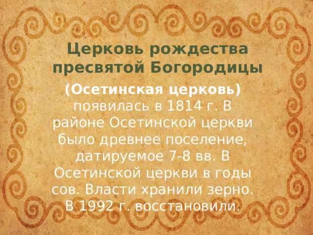 Церковь рождества пресвятой Богородицы ( Осетинская церковь )  появилась в 1814 г. В районе Осетинской церкви было древнее поселение, датируемое 7-8 вв. В Осетинской церкви в годы сов. Власти хранили зерно. В 1992 г. восстановили. 