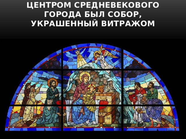 Центром средневекового города был Собор, украшенный витражом 