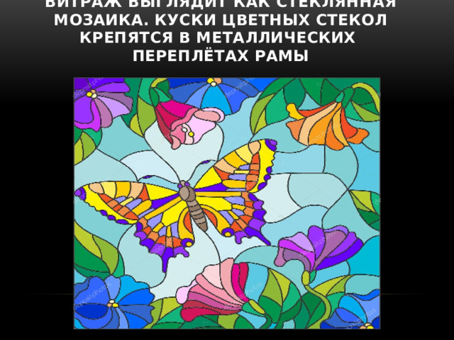 Витраж выглядит как стеклянная мозаика. Куски цветных стекол крепятся в металлических  переплётах рамы 