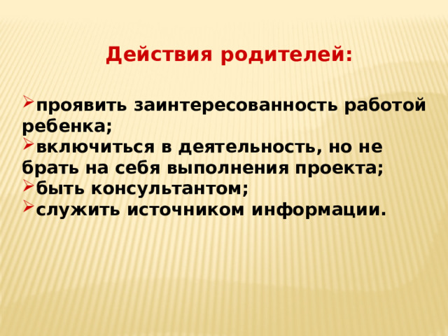 Действия родителей: проявить заинтересованность работой ребенка; включиться в деятельность, но не брать на себя выполнения проекта; быть консультантом; служить источником информации. 