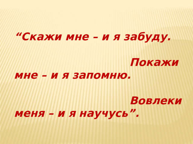 “ Скажи мне – и я забуду.  Покажи мне – и я запомню.  Вовлеки меня – и я научусь”. 