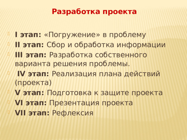 Разработка проекта I этап: «Погружение» в проблему II этап: Сбор и обработка информации III этап: Разработка собственного варианта решения проблемы.  IV этап: Реализация плана действий (проекта) V этап: Подготовка к защите проекта VI этап: Презентация проекта VII этап: Рефлексия 