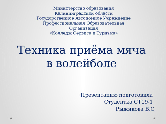 Министерство образования Калининградской области  Государственное Автономное Учреждение  Профессиональная Образовательная Организация  «Колледж Сервиса и Туризма» Техника приёма мяча в волейболе Презентацию подготовила Студентка СТ19-1 Рыжикова В.С 