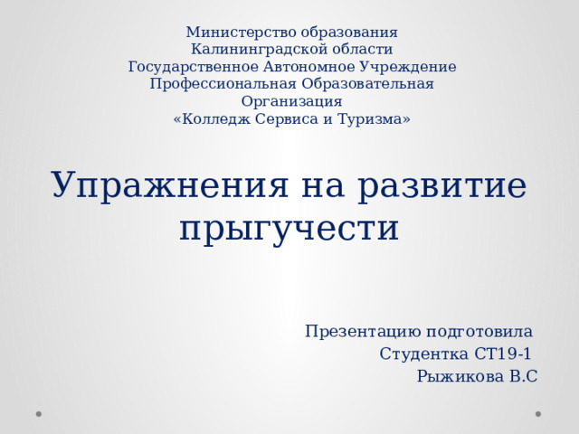 Министерство образования Калининградской области  Государственное Автономное Учреждение  Профессиональная Образовательная Организация  «Колледж Сервиса и Туризма» Упражнения на развитие прыгучести Презентацию подготовила Студентка СТ19-1 Рыжикова В.С  