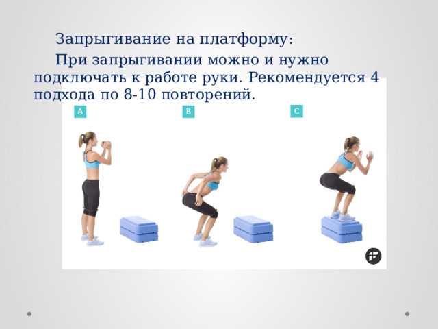  Запрыгивание на платформу :  При запрыгивании можно и нужно подключать к работе руки. Рекомендуется 4 подхода по 8-10 повторений. 