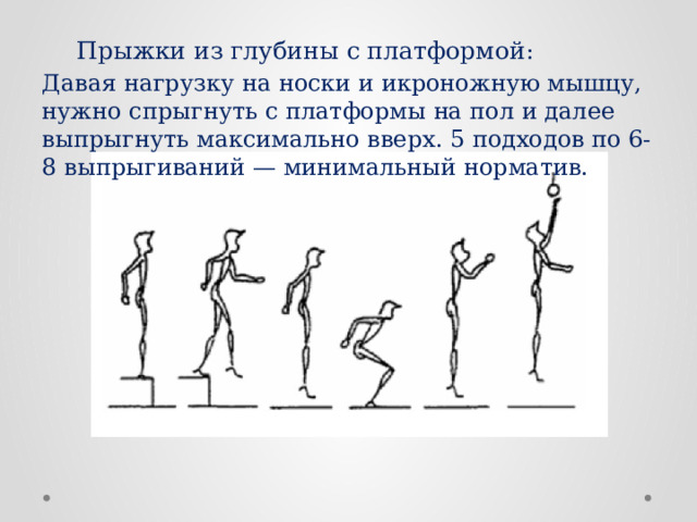  Прыжки из глубины с платформой : Давая нагрузку на носки и икроножную мышцу, нужно спрыгнуть с платформы на пол и далее выпрыгнуть максимально вверх. 5 подходов по 6-8 выпрыгиваний — минимальный норматив. 