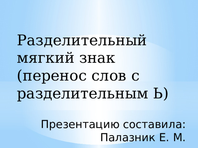 Разделительный мягкий знак (перенос слов с разделительным Ь) Презентацию составила: Палазник Е. М. 