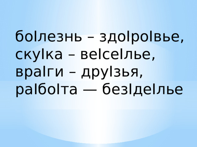 боIлезнь – здоIроIвье, скуIка – веIсеIлье, враIги – друIзья, раIбоIта — безIдеIлье 