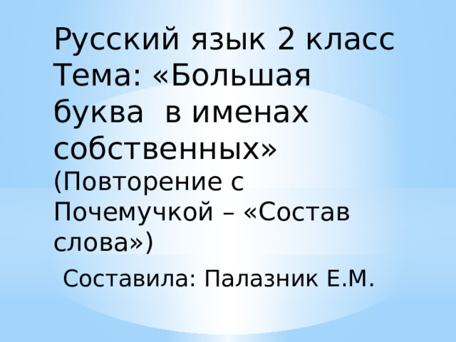 Русский язык 2 класс Тема: «Большая буква в именах собственных» (Повторение с Почемучкой – «Состав слова»)  Составила: Палазник Е.М. 