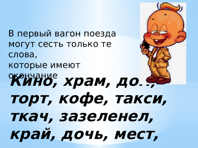 В первый вагон поезда могут сесть только те слова, которые имеют окончание Кино, храм, дом, торт, кофе, такси, ткач, зазеленел, край, дочь, мест, эскимо. 