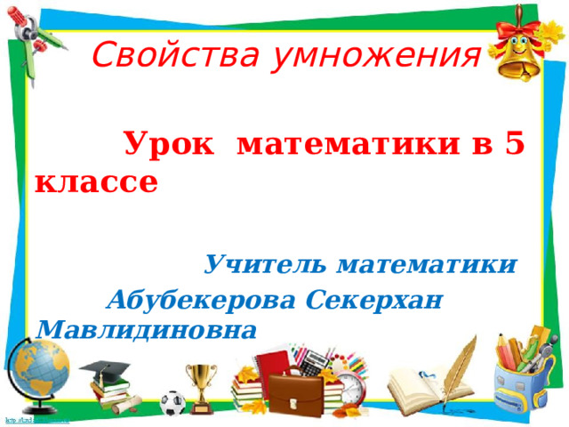 Свойства умножения   Урок математики в 5 классе   Учитель математики  Абубекерова Секерхан Мавлидиновна 