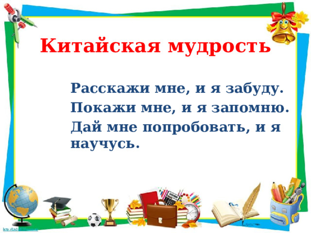Китайская мудрость Расскажи мне, и я забуду. Покажи мне, и я запомню. Дай мне попробовать, и я научусь. 