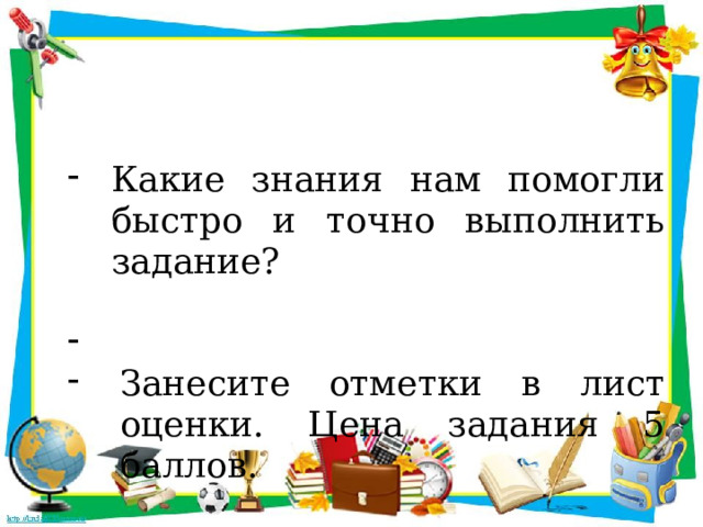 Какие знания нам помогли быстро и точно выполнить задание? Занесите отметки в лист оценки. Цена задания 5 баллов. 