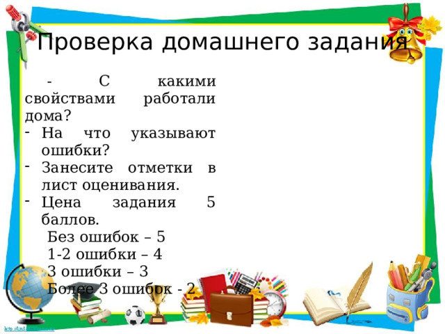 Проверка домашнего задания - С какими свойствами работали дома? На что указывают ошибки? Занесите отметки в лист оценивания. Цена задания 5 баллов. Без ошибок – 5 1-2 ошибки – 4 3 ошибки – 3 Более 3 ошибок - 2 