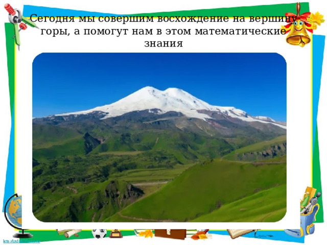Сегодня мы совершим восхождение на вершину горы, а помогут нам в этом математические знания 