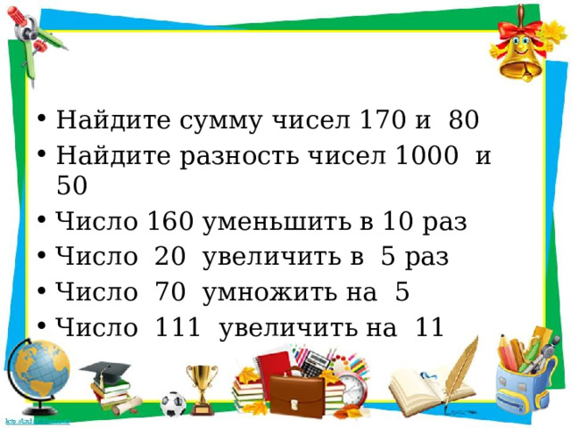 Найдите сумму чисел 170 и 80 Найдите разность чисел 1000 и 50 Число 160 уменьшить в 10 раз Число 20 увеличить в 5 раз Число 70 умножить на 5 Число 111 увеличить на 11 