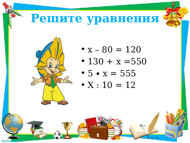 Решите уравнения х – 80 = 120 130 + х =550 5 ∙ х = 555 Х : 10 = 12 