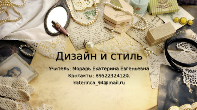 Дизайн и стиль Учитель: Морарь Екатерина Евгеньевна Контакты: 89522324120. katerinca_94@mail.ru 