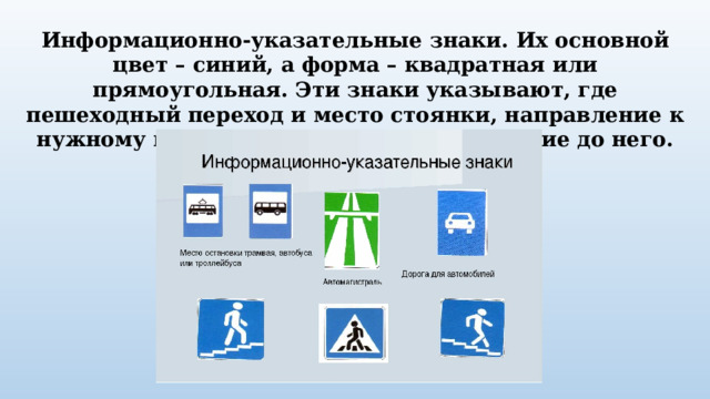 Информационно-указательные знаки. Их основной цвет – синий, а форма – квадратная или прямоугольная. Эти знаки указывают, где пешеходный переход и место стоянки, направление к нужному населенному пункту и расстояние до него. 