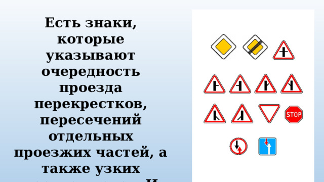 Есть знаки, которые указывают очередность проезда перекрестков, пересечений отдельных проезжих частей, а также узких участков дорог. Их форма – треугольник, круг, квадрат и восьмигранник. Это знаки приоритета.  