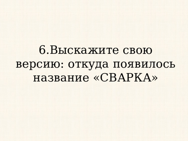 6.Выскажите свою версию: откуда появилось название «СВАРКА» 