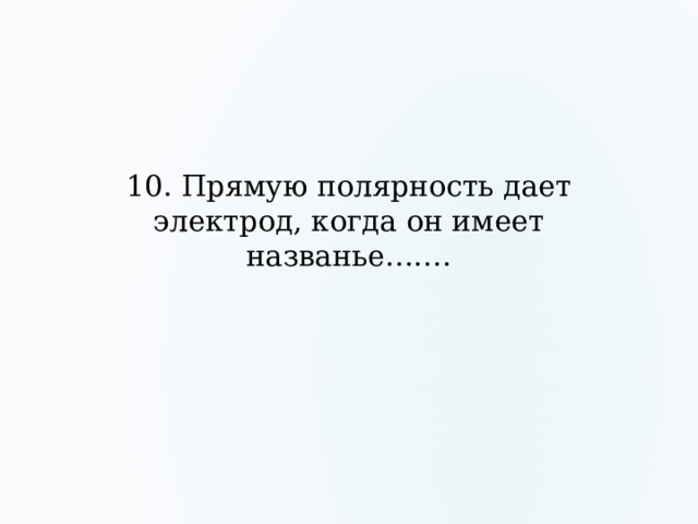 10. Прямую полярность дает электрод, когда он имеет названье……. 