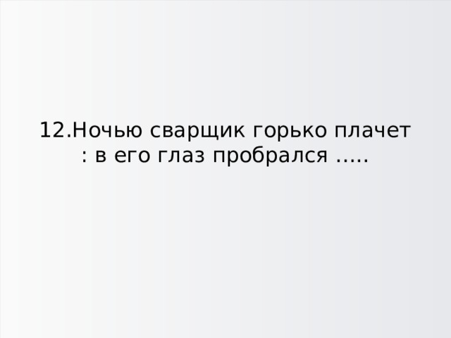12.Ночью сварщик горько плачет : в его глаз пробрался ….. 