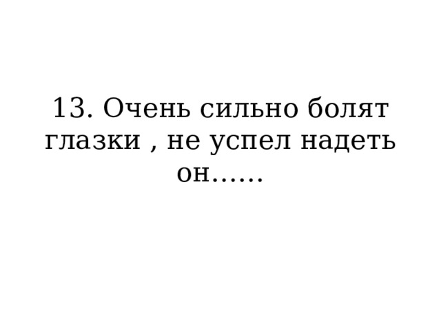 13. Очень сильно болят глазки , не успел надеть он…… 
