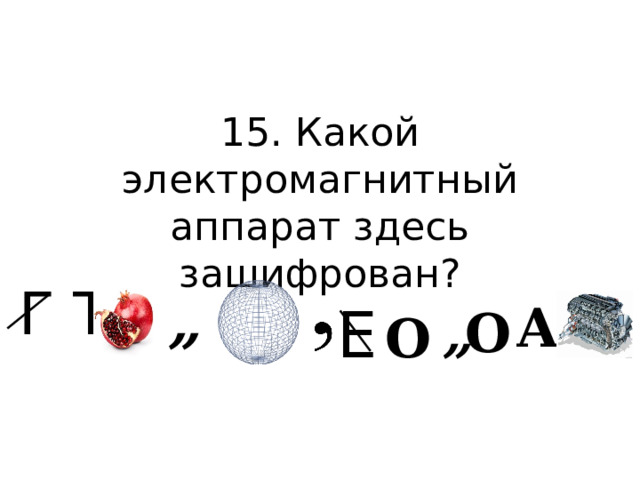 15. Какой электромагнитный аппарат здесь зашифрован? Г Т „ Е А „ О О 