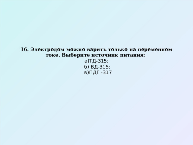 16. Электродом можно варить только на переменном токе. Выберите источник питания:  а)ТД-315;  б) ВД-315;  в)ПДГ -317 
