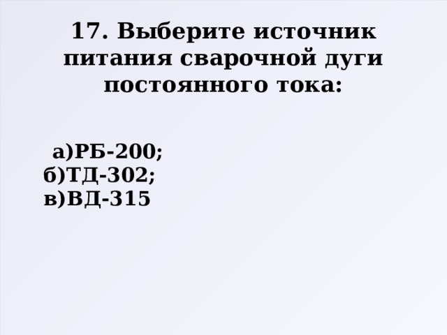 17. Выберите источник питания сварочной дуги постоянного тока:    а)РБ-200;  б)ТД-302;  в)ВД-315 