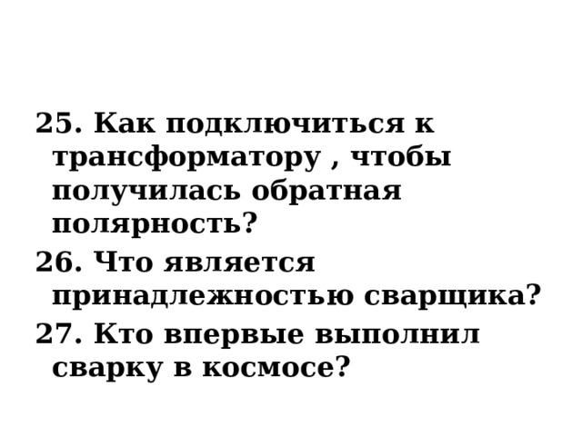 25. Как подключиться к трансформатору , чтобы получилась обратная полярность? 26. Что является принадлежностью сварщика? 27. Кто впервые выполнил сварку в космосе? 