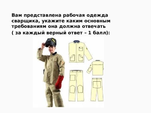 Вам представлена рабочая одежда сварщика, укажите каким основным требованиям она должна отвечать ( за каждый верный ответ – 1 балл): 