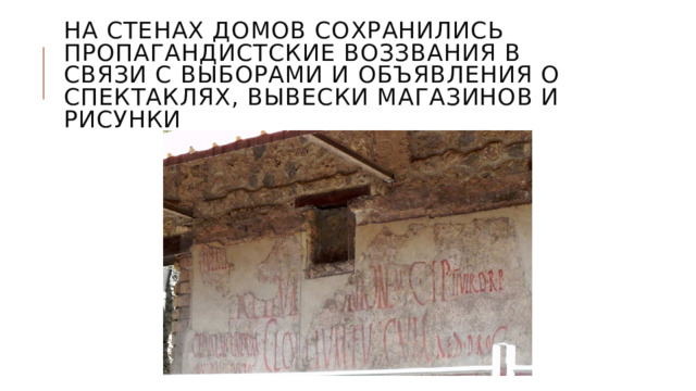 На стенах домов сохранились пропагандистские воззвания в связи с выборами и объявления о спектаклях, вывески магазинов и рисунки 