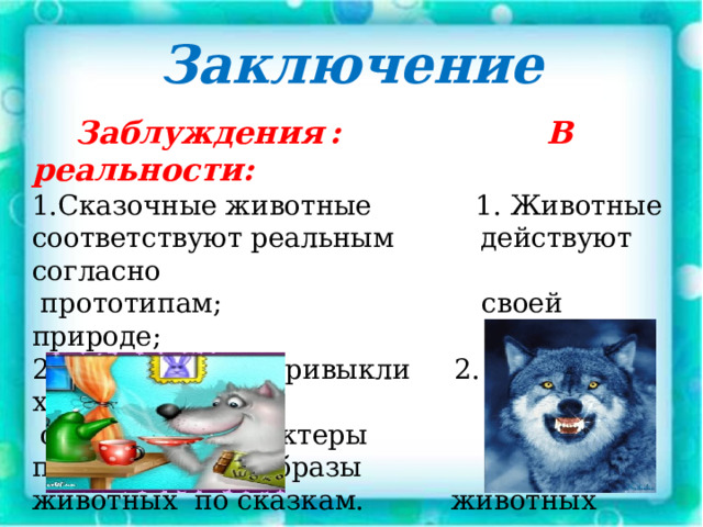 Заключение  Заблуждения  : В реальности: 1.Сказочные животные 1. Животные соответствуют реальным действуют согласно  прототипам; своей природе; 2. Мы с детства привыкли 2. В художественных  определять характеры произведениях образы животных по сказкам. животных  полны  вымысла. 