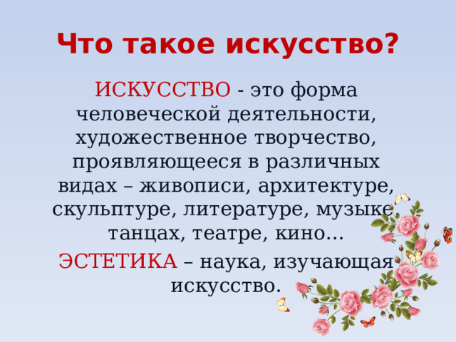 Что такое искусство? ИСКУССТВО - это форма человеческой деятельности, художественное творчество, проявляющееся в различных видах – живописи, архитектуре, скульптуре, литературе, музыке, танцах, театре, кино... ЭСТЕТИКА – наука, изучающая искусство. 