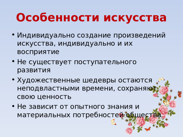 Особенности искусства Индивидуально создание произведений искусства, индивидуально и их восприятие Не существует поступательного развития Художественные шедевры остаются неподвластными времени, сохраняют свою ценность Не зависит от опытного знания и материальных потребностей общества 