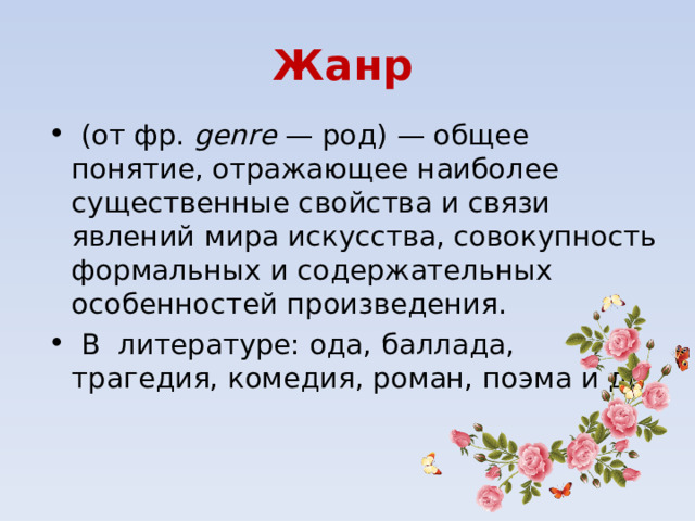 Жанр  (от фр.  genre  — род) — общее понятие, отражающее наиболее существенные свойства и связи явлений мира искусства, совокупность формальных и содержательных особенностей произведения.  В литературе: ода, баллада, трагедия, комедия, роман, поэма и др. 